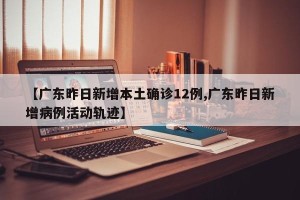 【广东昨日新增本土确诊12例,广东昨日新增病例活动轨迹】
