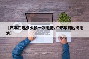 【汽车钥匙多久换一次电池,打开车钥匙换电池】