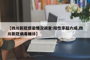 【四川新冠感染情况调查:阳性率超六成,四川新冠病毒确诊】