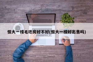 恒大一楼毛坯房好不好(恒大一楼好出售吗)