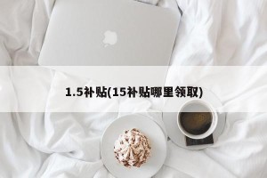 1.5补贴(15补贴哪里领取)