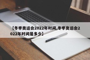 【冬季奥运会2022年时间,冬季奥运会2022年时间是多少】
