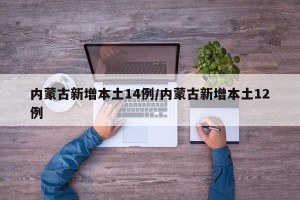 内蒙古新增本土14例/内蒙古新增本土12例