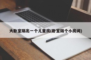 大卧室隔出一个儿童房(卧室隔个小房间)