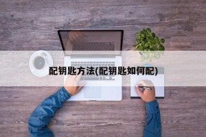 配钥匙方法(配钥匙如何配)