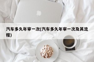 汽车多久年审一次(汽车多久年审一次及其流程)