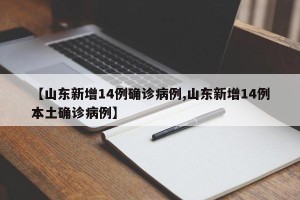 【山东新增14例确诊病例,山东新增14例本土确诊病例】