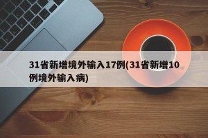 31省新增境外输入17例(31省新增10例境外输入病)