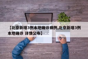 【北京新增3例本地确诊病例,北京新增3例本地确诊 详情公布】