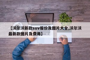 【沃尔沃新款suv报价及图片大全,沃尔沃最新款图片及费用】