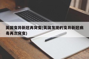 英国变异新冠再突变(英国发现的变异新冠病毒再次突变)