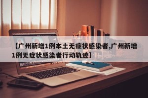 【广州新增1例本土无症状感染者,广州新增1例无症状感染者行动轨迹】