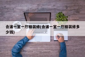 合浦一室一厅精装修(合浦一室一厅精装修多少钱)