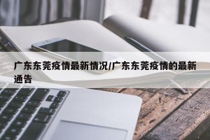 广东东莞疫情最新情况/广东东莞疫情的最新通告
