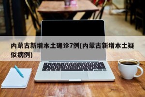内蒙古新增本土确诊7例(内蒙古新增本土疑似病例)