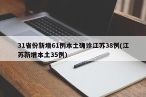 31省份新增61例本土确诊江苏38例(江苏新增本土35例)
