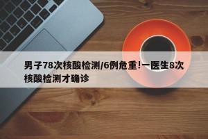 男子78次核酸检测/6例危重!一医生8次核酸检测才确诊