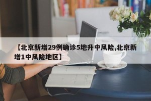 【北京新增29例确诊5地升中风险,北京新增1中风险地区】