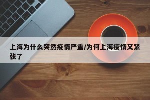 上海为什么突然疫情严重/为何上海疫情又紧张了
