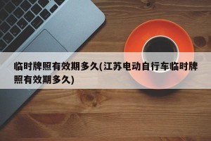 临时牌照有效期多久(江苏电动自行车临时牌照有效期多久)