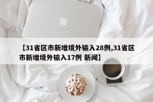 【31省区市新增境外输入28例,31省区市新增境外输入17例 新闻】