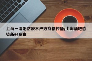 上海一酒吧防疫不严致疫情传播/上海酒吧感染新冠病毒