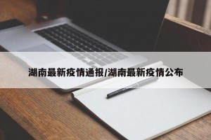 湖南最新疫情通报/湖南最新疫情公布