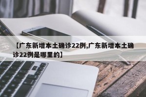【广东新增本土确诊22例,广东新增本土确诊22例是哪里的】