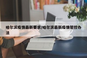 哈尔滨疫情最新要求/哈尔滨最新疫情管控办法