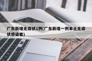 广东新增无症状1例(广东新增一例本土无症状感染者)