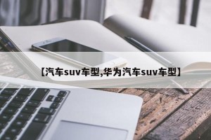 【汽车suv车型,华为汽车suv车型】