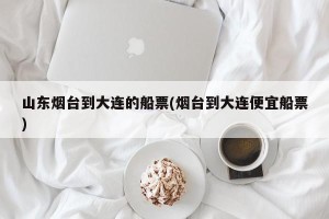 山东烟台到大连的船票(烟台到大连便宜船票)