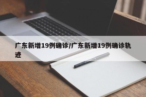 广东新增19例确诊/广东新增19例确诊轨迹
