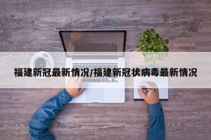 福建新冠最新情况/福建新冠状病毒最新情况