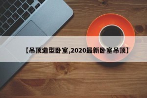 【吊顶造型卧室,2020最新卧室吊顶】