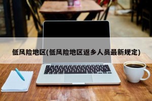 低风险地区(低风险地区返乡人员最新规定)