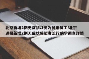 北京新增2例无症状:1例为餐馆员工/北京通报新增2例无症状感染者流行病学调查详情