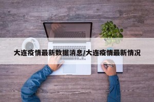大连疫情最新数据消息/大连疫情最新情况