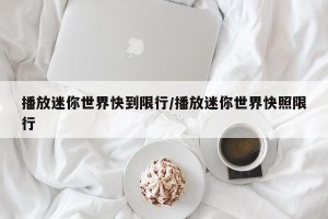 播放迷你世界快到限行/播放迷你世界快照限行