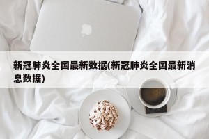 新冠肺炎全国最新数据(新冠肺炎全国最新消息数据)