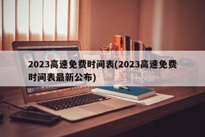 2023高速免费时间表(2023高速免费时间表最新公布)