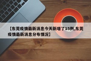 【东莞疫情最新消息今天新增了15例,东莞疫情最新消息分布情况】