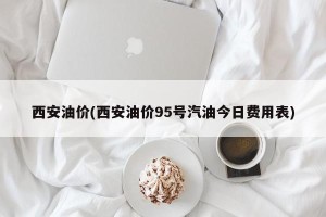 西安油价(西安油价95号汽油今日费用表)