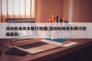 深圳机场货车限行地图(深圳机场货车限行地图最新)