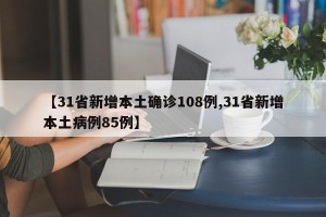 【31省新增本土确诊108例,31省新增本土病例85例】