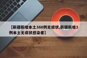 【新疆新增本土380例无症状,新疆新增3例本土无症状感染者】