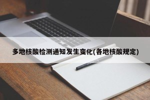 多地核酸检测通知发生变化(各地核酸规定)