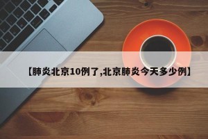 【肺炎北京10例了,北京肺炎今天多少例】