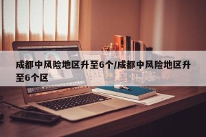 成都中风险地区升至6个/成都中风险地区升至6个区