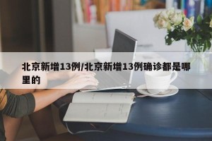 北京新增13例/北京新增13例确诊都是哪里的